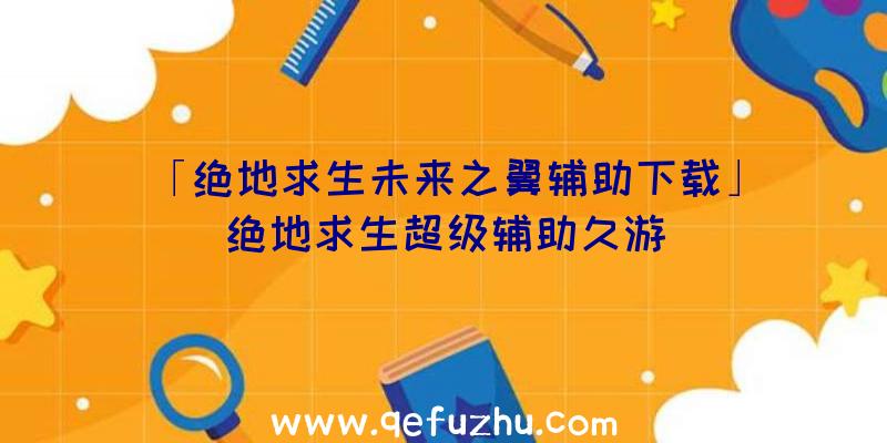 「绝地求生未来之翼辅助下载」|绝地求生超级辅助久游